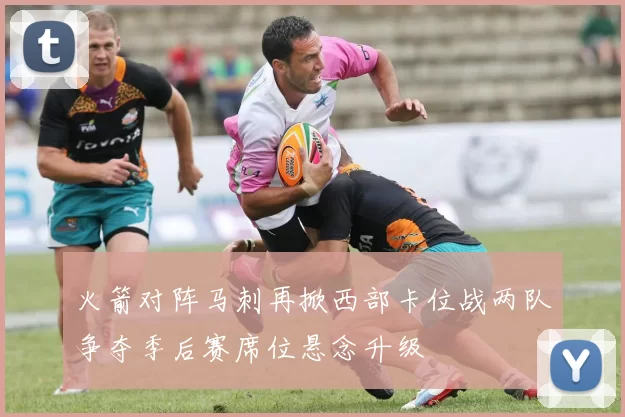 火箭对阵马刺再掀西部卡位战两队争夺季后赛席位悬念升级