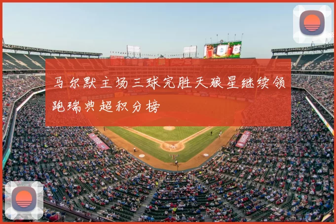 马尔默主场三球完胜天狼星继续领跑瑞典超积分榜