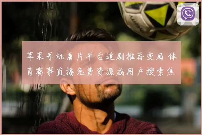 苹果手机看片平台追剧推荐变局 体育赛事直播免费资源成用户搜索焦点