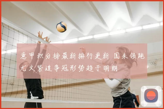 意甲积分榜最新排行更新 国米领跑尤文紧追争冠形势趋于明朗