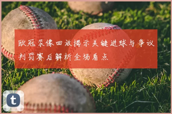 欧冠录像回放揭示关键进球与争议判罚赛后解析全场看点