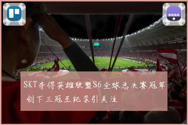 SKT夺得英雄联盟S6全球总决赛冠军 创下三冠王纪录引关注