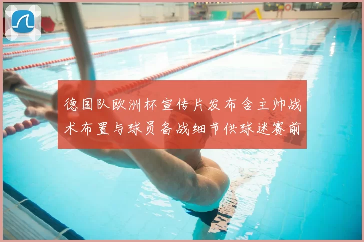 德国队欧洲杯宣传片发布含主帅战术布置与球员备战细节供球迷赛前观察