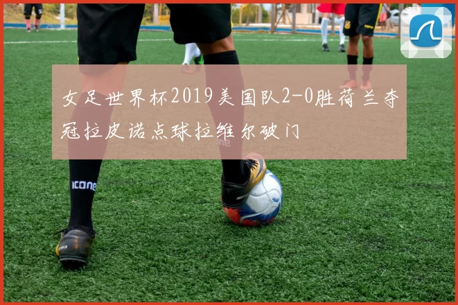 女足世界杯2019美国队2-0胜荷兰夺冠拉皮诺点球拉维尔破门