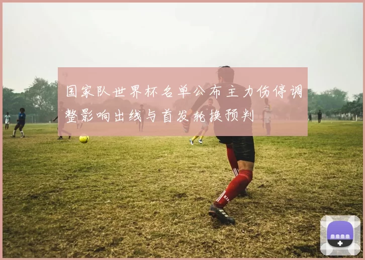 国家队世界杯名单公布主力伤停调整影响出线与首发轮换预判