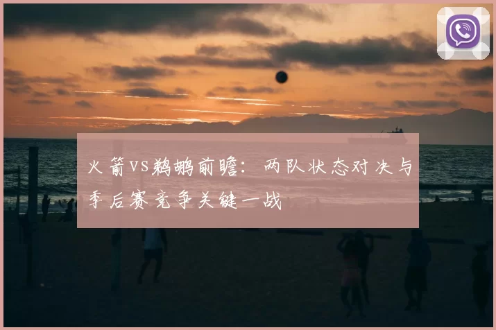 火箭vs鹈鹕前瞻：两队状态对决与季后赛竞争关键一战