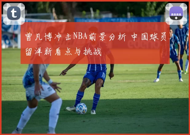 曾凡博冲击NBA前景分析 中国球员留洋新看点与挑战