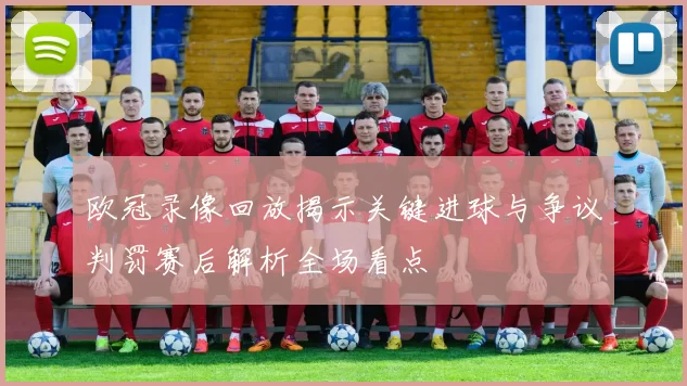 欧冠录像回放揭示关键进球与争议判罚赛后解析全场看点