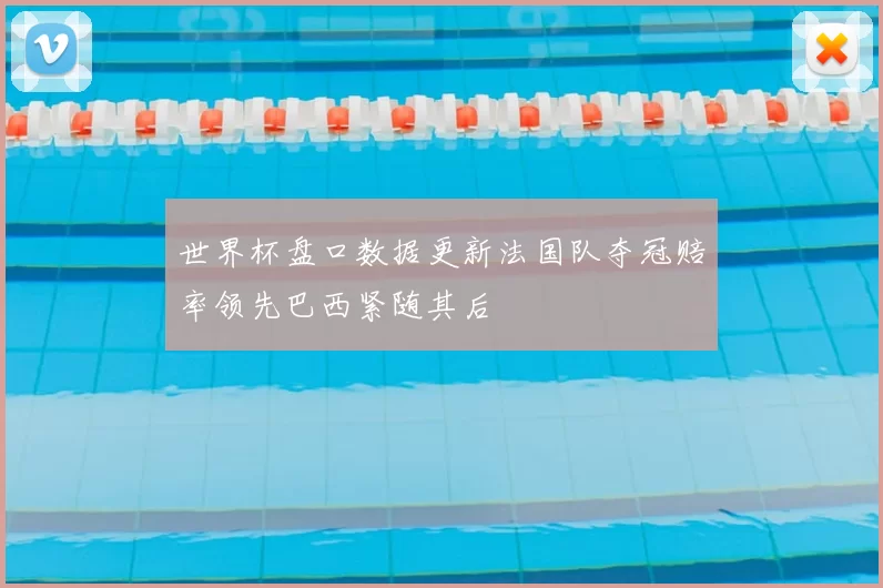 世界杯盘口数据更新法国队夺冠赔率领先巴西紧随其后