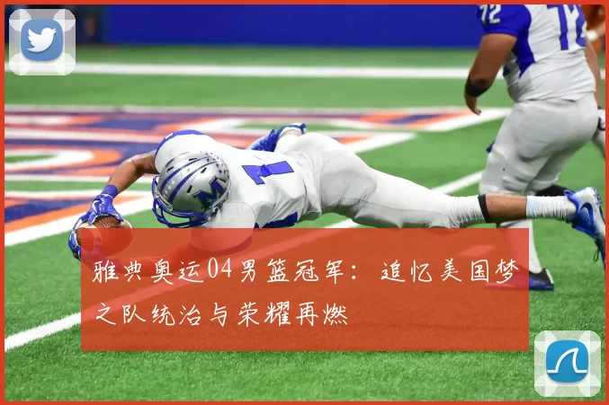 雅典奥运04男篮冠军：追忆美国梦之队统治与荣耀再燃