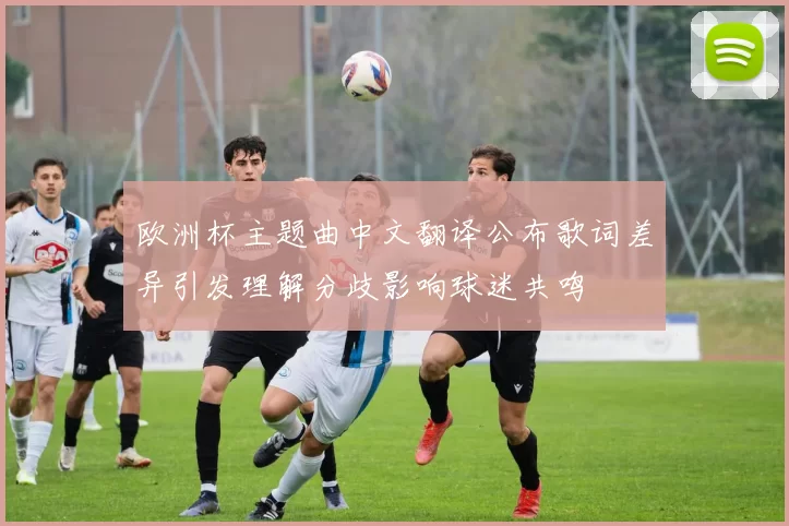 欧洲杯主题曲中文翻译公布歌词差异引发理解分歧影响球迷共鸣