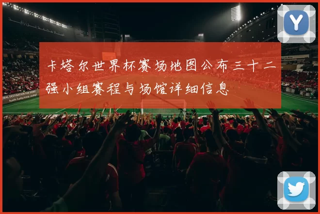 卡塔尔世界杯赛场地图公布三十二强小组赛程与场馆详细信息