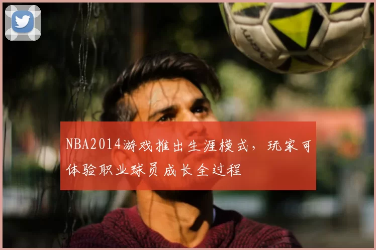 NBA2014游戏推出生涯模式，玩家可体验职业球员成长全过程