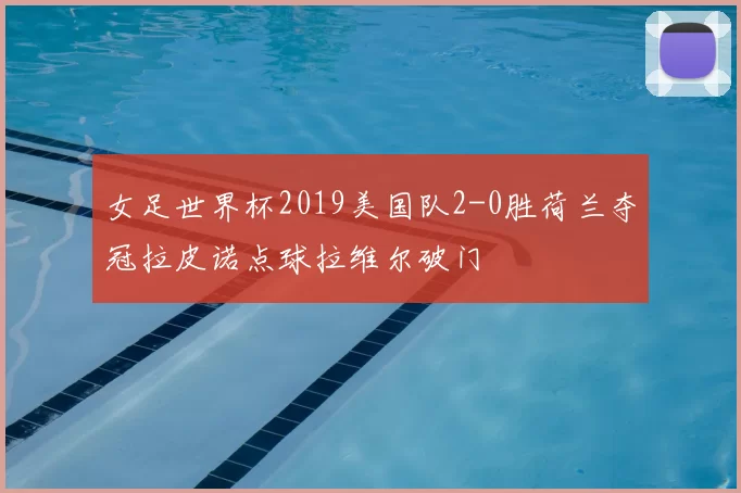 女足世界杯2019美国队2-0胜荷兰夺冠拉皮诺点球拉维尔破门