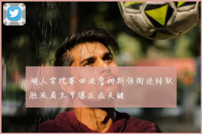 湖人常规赛回放詹姆斯领衔逆转取胜浓眉末节爆发成关键